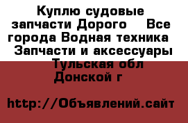 Куплю судовые запчасти Дорого! - Все города Водная техника » Запчасти и аксессуары   . Тульская обл.,Донской г.